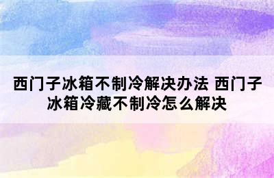 西门子冰箱不制冷解决办法 西门子冰箱冷藏不制冷怎么解决